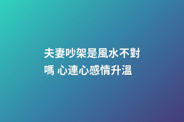 夫妻吵架是風水不對嗎 心連心感情升溫
